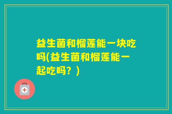 益生菌和榴莲能一块吃吗(益生菌和榴莲能一起吃吗？)