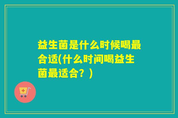益生菌是什么时候喝合适(什么时间喝益生菌适合？)