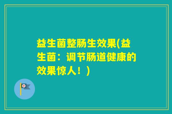 益生菌整肠生效果(益生菌：调节肠道健康的效果惊人！)