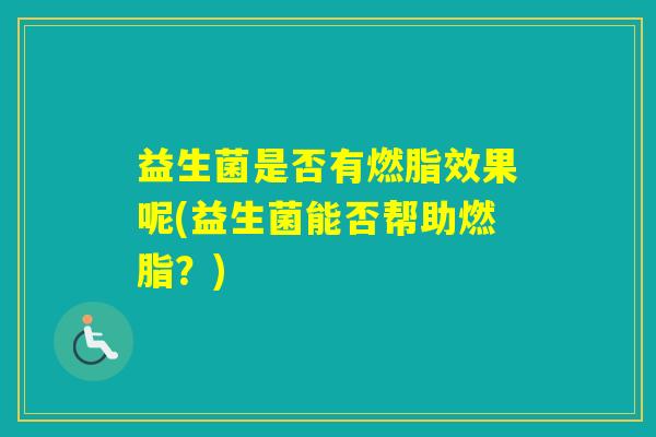 益生菌是否有燃脂效果呢(益生菌能否帮助燃脂？)