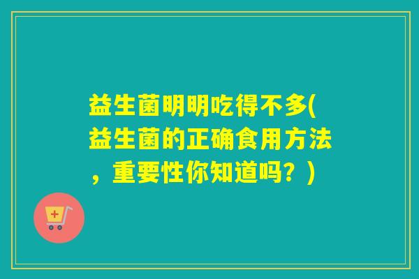 益生菌明明吃得不多(益生菌的正确食用方法,重要性你知道吗?) 益生菌明明吃得不多(益生菌的正确食用方法,重要性你知道吗?)