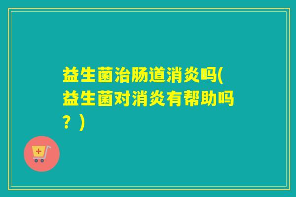益生菌肠道吗(益生菌对有帮助吗？)
