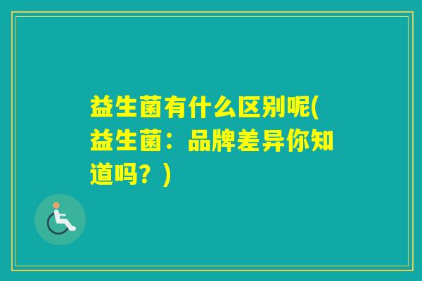 益生菌有什么区别呢(益生菌：品牌差异你知道吗？)