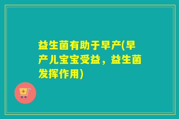 益生菌有助于早产(早产儿宝宝受益,益生菌发挥作用) 益生菌有助于早产(早产儿宝宝受益,益生菌发挥作用)