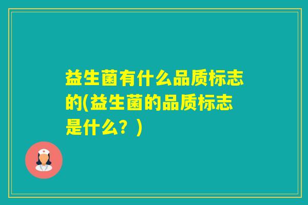 益生菌有什么品质标志的(益生菌的品质标志是什么?) 益生菌有什么品质标志的(益生菌的品质标志是什么?)