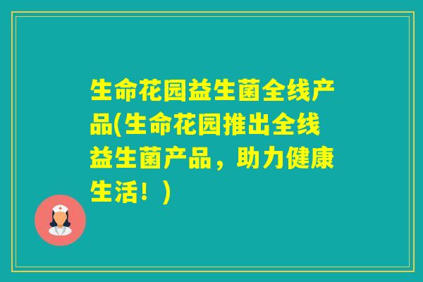 生命花园益生菌全线产品(生命花园推出全线益生菌产品,助力健康生活!) 生命花园益生菌全线产品(生命花园推出全线益生菌产品,助力健康生活!)