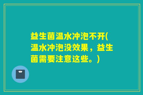 益生菌温水冲泡不开(温水冲泡没效果,益生菌需要注意这些。) 益生菌温水冲泡不开(温水冲泡没效果,益生菌需要注意这些。)