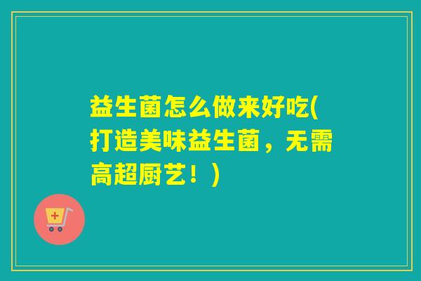 益生菌怎么做来好吃(打造美味益生菌,无需高超厨艺!) 益生菌怎么做来好吃(打造美味益生菌,无需高超厨艺!)