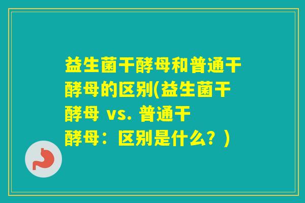 益生菌干酵母和普通干酵母的区别(益生菌干酵母 vs. 普通干酵母：区别是什么？)