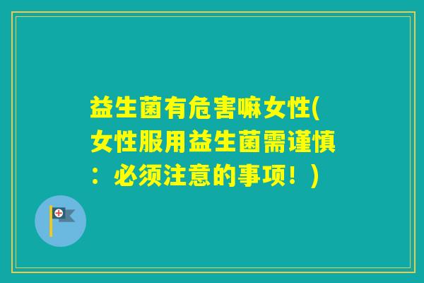 益生菌有危害嘛女性(女性服用益生菌需谨慎：必须注意的事项！)