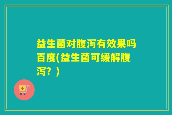 益生菌对有效果吗百度(益生菌可缓解？)