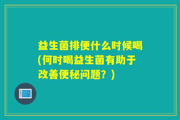 益生菌排便什么时候喝(何时喝益生菌有助于改善问题?) 益生菌排便什么时候喝(何时喝益生菌有助于改善问题?)