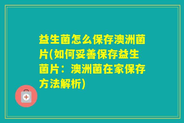 益生菌怎么保存澳洲菌片(如何妥善保存益生菌片：澳洲菌在家保存方法解析)
