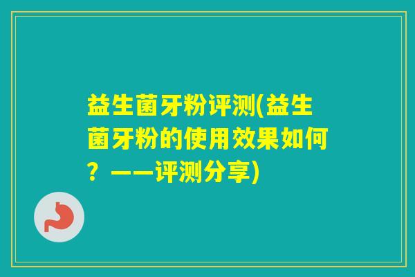 益生菌牙粉评测(益生菌牙粉的使用效果如何？——评测分享)