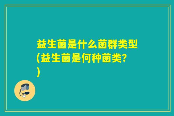 益生菌是什么菌群类型(益生菌是何种菌类?) 益生菌是什么菌群类型(益生菌是何种菌类?)