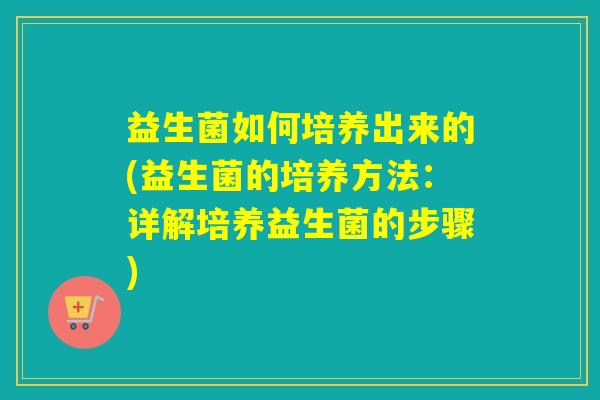 益生菌如何培养出来的(益生菌的培养方法：详解培养益生菌的步骤)