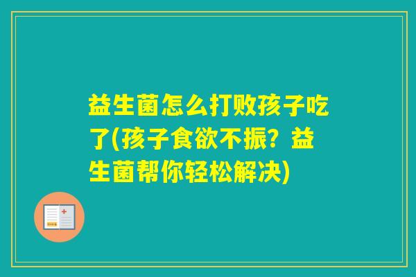 益生菌怎么打败孩子吃了(孩子不振？益生菌帮你轻松解决)