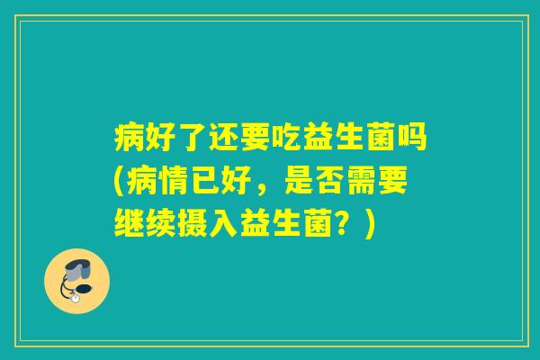 好了还要吃益生菌吗(情已好，是否需要继续摄入益生菌？)
