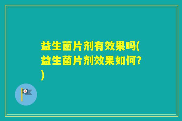 益生菌片剂有效果吗(益生菌片剂效果如何？)
