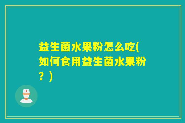 益生菌水果粉怎么吃(如何食用益生菌水果粉?) 益生菌水果粉怎么吃(如何食用益生菌水果粉?)