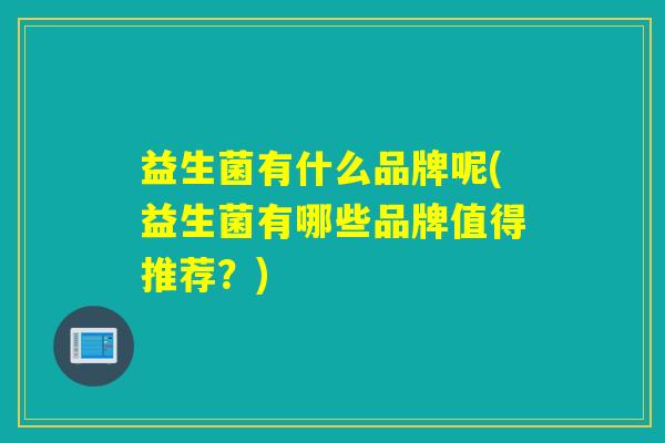 益生菌有什么品牌呢(益生菌有哪些品牌值得推荐？)