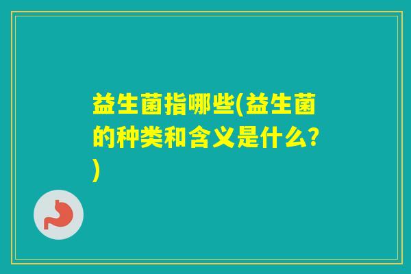 益生菌指哪些(益生菌的种类和含义是什么？)