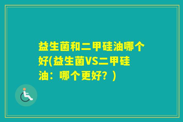 益生菌和二甲硅油哪个好(益生菌VS二甲硅油:哪个更好?) 益生菌和二甲硅油哪个好(益生菌VS二甲硅油:哪个更好?)