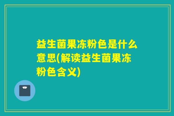益生菌果冻粉色是什么意思(解读益生菌果冻粉色含义) 益生菌果冻粉色是什么意思(解读益生菌果冻粉色含义)