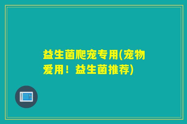 益生菌爬宠专用(宠物爱用！益生菌推荐)