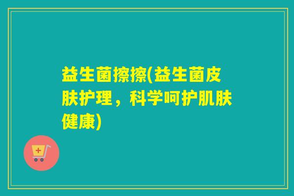益生菌擦擦(益生菌护理，科学呵护健康)