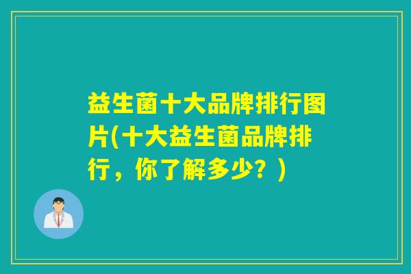 益生菌十大品牌排行图片(十大益生菌品牌排行，你了解多少？)