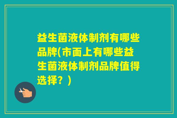 益生菌液体制剂有哪些品牌(市面上有哪些益生菌液体制剂品牌值得选择？)