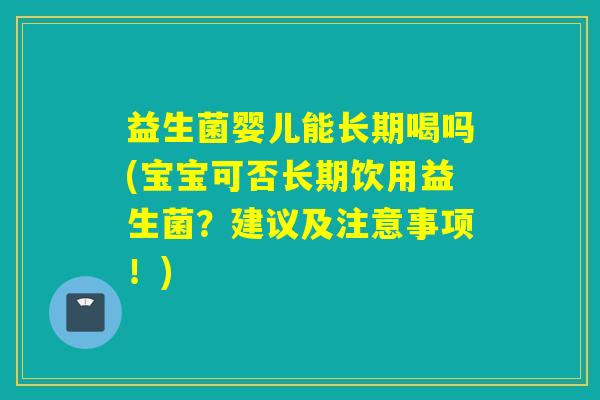 益生菌婴儿能长期喝吗(宝宝可否长期饮用益生菌?建议及注意事项!) 益生菌婴儿能长期喝吗(宝宝可否长期饮用益生菌?建议及注意事项!)