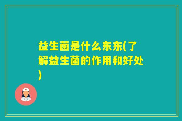 益生菌是什么东东(了解益生菌的作用和好处)