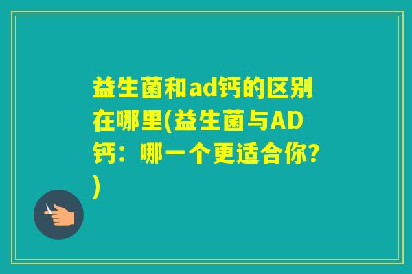 益生菌和ad钙的区别在哪里(益生菌与AD钙：哪一个更适合你？)