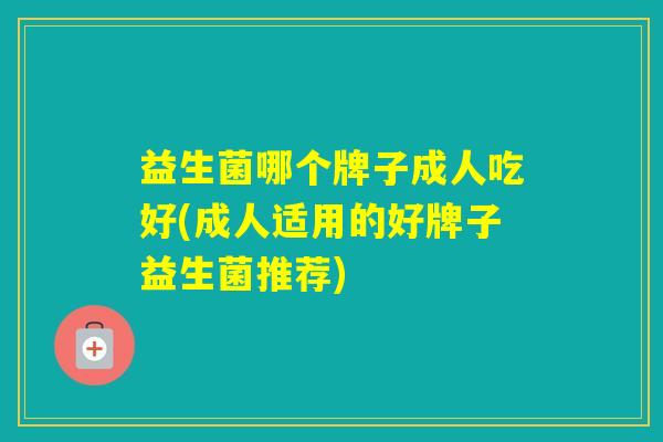 益生菌哪个牌子成人吃好(成人适用的好牌子益生菌推荐)