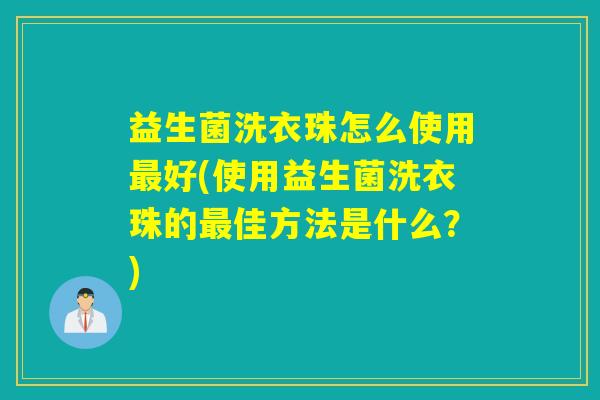 益生菌洗衣珠怎么使用好(使用益生菌洗衣珠的佳方法是什么？)