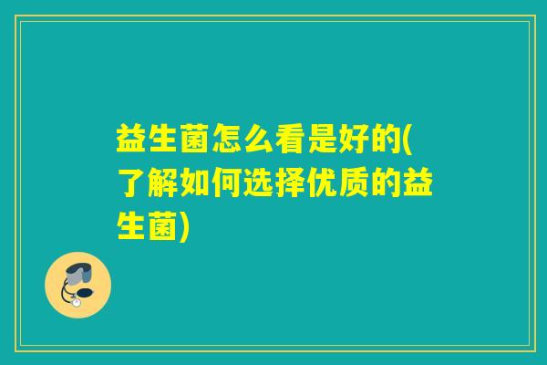 益生菌怎么看是好的(了解如何选择优质的益生菌)