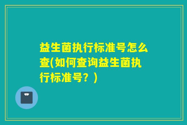 益生菌执行标准号怎么查(如何查询益生菌执行标准号？)