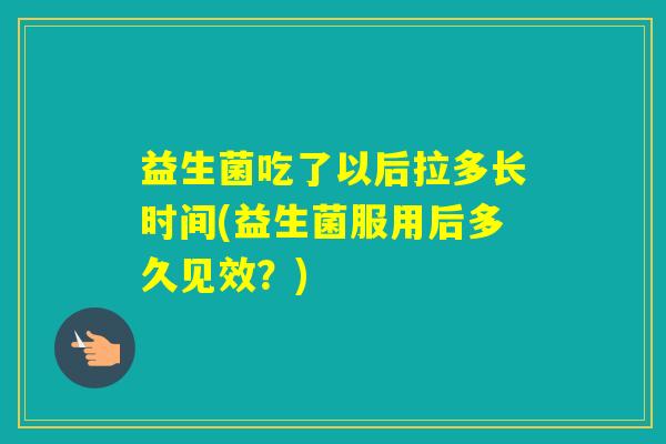 益生菌吃了以后拉多长时间(益生菌服用后多久见效?) 益生菌吃了以后拉多长时间(益生菌服用后多久见效?)