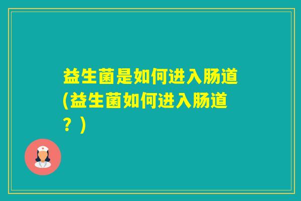 益生菌是如何进入肠道(益生菌如何进入肠道？)