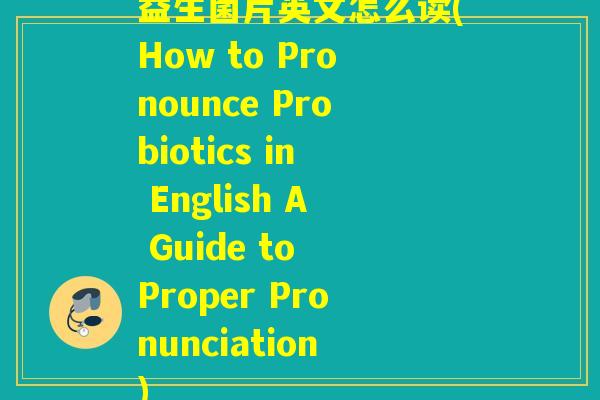 益生菌片英文怎么读(How to Pronounce Probiotics in English A Guide to Proper Pronunciation)