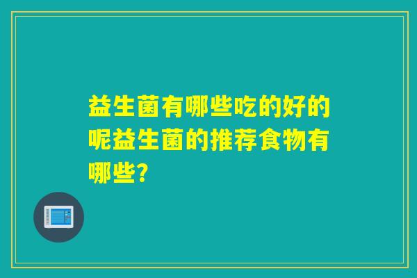 益生菌有哪些吃的好的呢益生菌的推荐食物有哪些? 益生菌有哪些吃的好的呢益生菌的推荐食物有哪些?