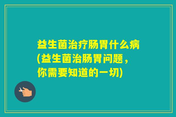 益生菌肠胃什么(益生菌肠胃问题,你需要知道的一切) 益生菌肠胃什么(益生菌肠胃问题,你需要知道的一切)