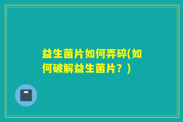 益生菌片如何弄碎(如何破解益生菌片？)