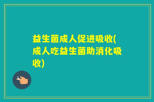 益生菌成人促进吸收(成人吃益生菌助消化吸收)