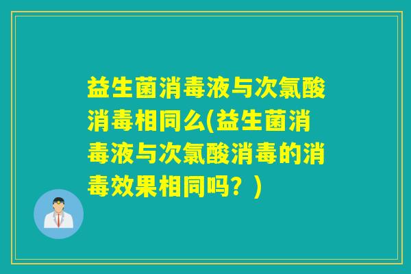 益生菌消毒液与次氯酸消毒相同么(益生菌消毒液与次氯酸消毒的消毒效果相同吗？)