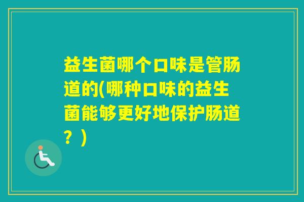益生菌哪个口味是管肠道的(哪种口味的益生菌能够更好地保护肠道？)