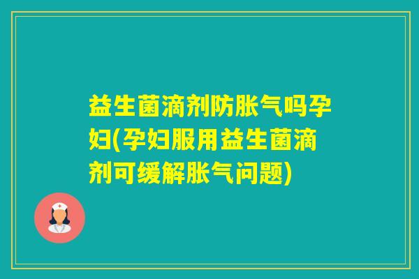 益生菌滴剂防吗孕妇(孕妇服用益生菌滴剂可缓解问题)