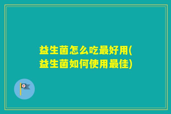 益生菌怎么吃好用(益生菌如何使用佳)